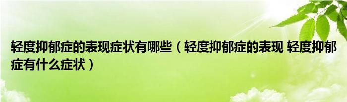 輕度抑郁癥的表現(xiàn)癥狀有哪些（輕度抑郁癥的表現(xiàn) 輕度抑郁癥有什么癥狀）