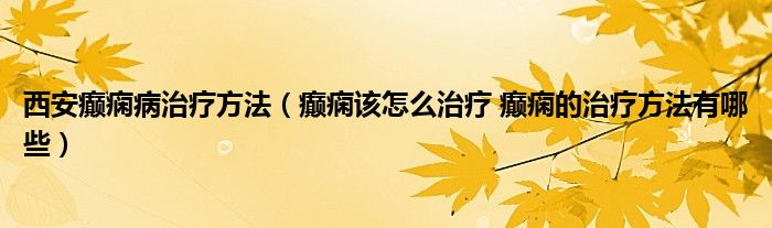 西安癲癇病治療方法（癲癇該怎么治療 癲癇的治療方法有哪些）