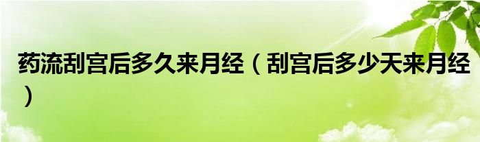 藥流刮宮后多久來(lái)月經(jīng)（刮宮后多少天來(lái)月經(jīng)）