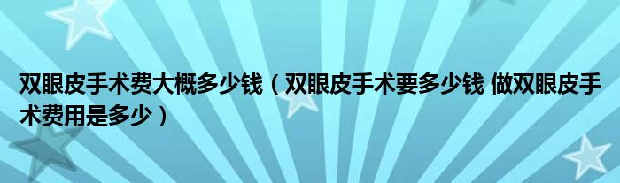 雙眼皮手術費大概多少錢（雙眼皮手術要多少錢 做雙眼皮手術費用是多少）