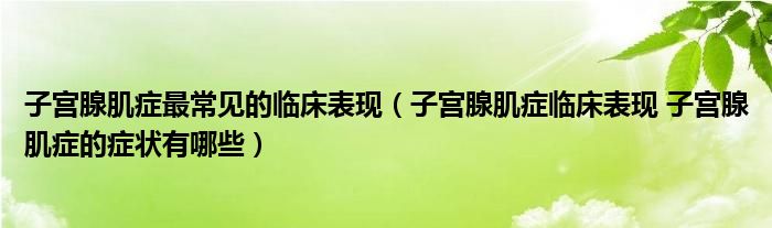 子宮腺肌癥最常見的臨床表現(xiàn)（子宮腺肌癥臨床表現(xiàn) 子宮腺肌癥的癥狀有哪些）