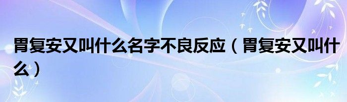 胃復安又叫什么名字不良反應（胃復安又叫什么）