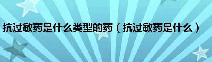 抗過(guò)敏藥是什么類(lèi)型的藥（抗過(guò)敏藥是什么）