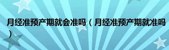 月經準預產期就會準嗎（月經準預產期就準嗎）