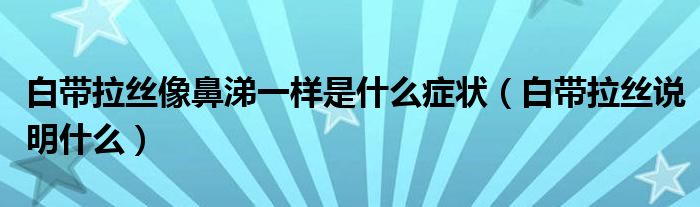 白帶拉絲像鼻涕一樣是什么癥狀（白帶拉絲說明什么）