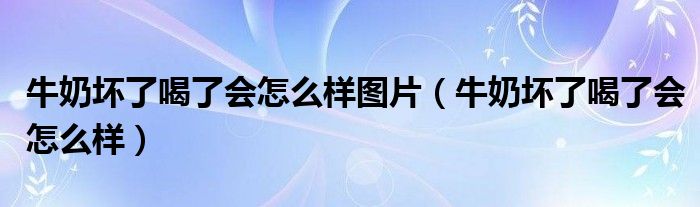 牛奶壞了喝了會怎么樣圖片（牛奶壞了喝了會怎么樣）