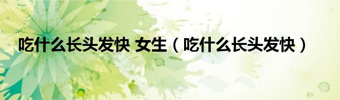 吃什么長(zhǎng)頭發(fā)快 女生（吃什么長(zhǎng)頭發(fā)快）