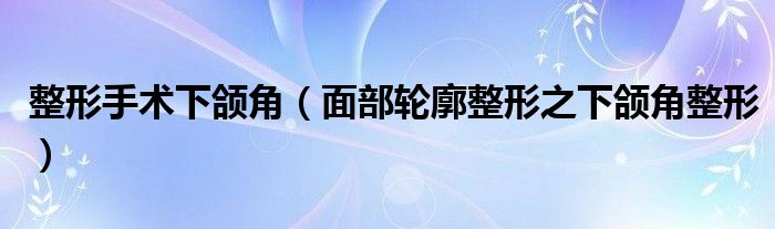 整形手術下頜角（面部輪廓整形之下頜角整形）