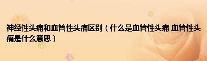 神經性頭痛和血管性頭痛區(qū)別（什么是血管性頭痛 血管性頭痛是什么意思）