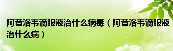 阿昔洛韋滴眼液治什么病毒（阿昔洛韋滴眼液治什么?。? /></span>
		<span id=