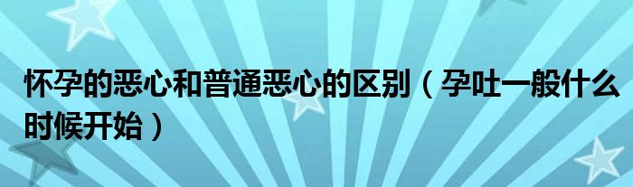 懷孕的惡心和普通惡心的區(qū)別（孕吐一般什么時(shí)候開始）