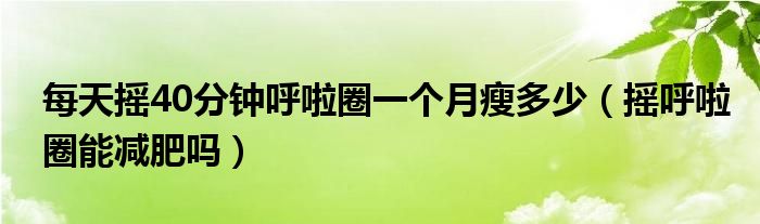 每天搖40分鐘呼啦圈一個(gè)月瘦多少（搖呼啦圈能減肥嗎）