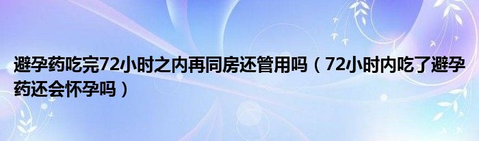 避孕藥吃完72小時(shí)之內(nèi)再同房還管用嗎（72小時(shí)內(nèi)吃了避孕藥還會(huì)懷孕嗎）