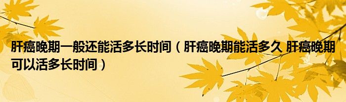 肝癌晚期一般還能活多長時間（肝癌晚期能活多久 肝癌晚期可以活多長時間）