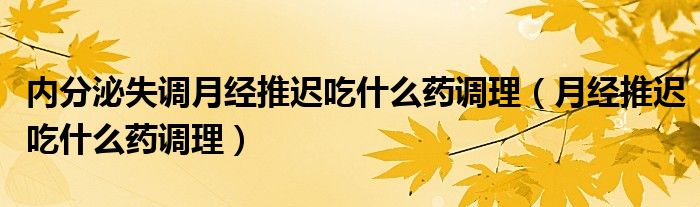 內分泌失調月經推遲吃什么藥調理（月經推遲吃什么藥調理）