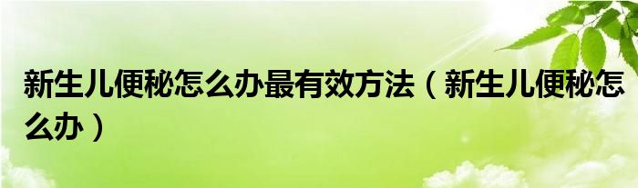 新生兒便秘怎么辦最有效方法（新生兒便秘怎么辦）