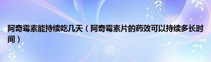 阿奇霉素能持續(xù)吃幾天（阿奇霉素片的藥效可以持續(xù)多長(zhǎng)時(shí)間）