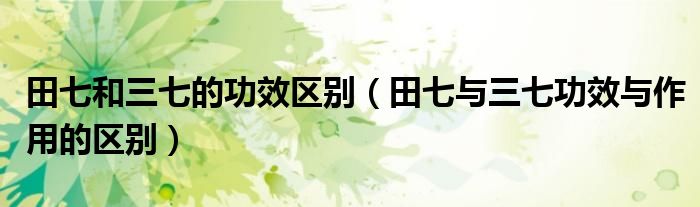 田七和三七的功效區(qū)別（田七與三七功效與作用的區(qū)別）