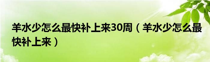 羊水少怎么最快補(bǔ)上來30周（羊水少怎么最快補(bǔ)上來）