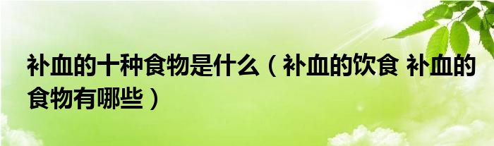 補血的十種食物是什么（補血的飲食 補血的食物有哪些）