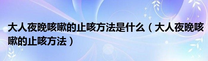 大人夜晚咳嗽的止咳方法是什么（大人夜晚咳嗽的止咳方法）