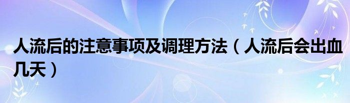 人流后的注意事項(xiàng)及調(diào)理方法（人流后會(huì)出血幾天）