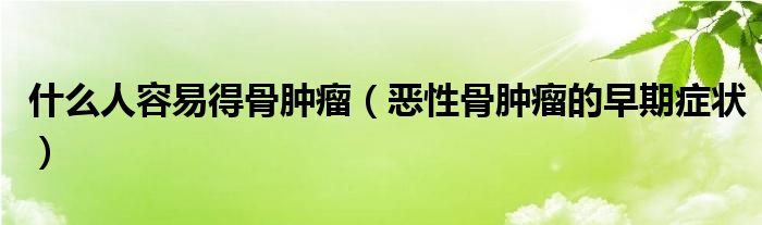 什么人容易得骨腫瘤（惡性骨腫瘤的早期癥狀）