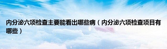 內(nèi)分泌六項檢查主要能看出哪些?。▋?nèi)分泌六項檢查項目有哪些）