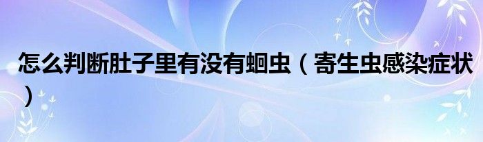 怎么判斷肚子里有沒有蛔蟲（寄生蟲感染癥狀）