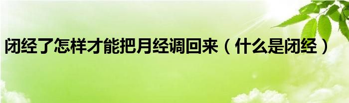 閉經(jīng)了怎樣才能把月經(jīng)調(diào)回來（什么是閉經(jīng)）