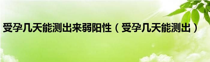 受孕幾天能測(cè)出來(lái)弱陽(yáng)性（受孕幾天能測(cè)出）