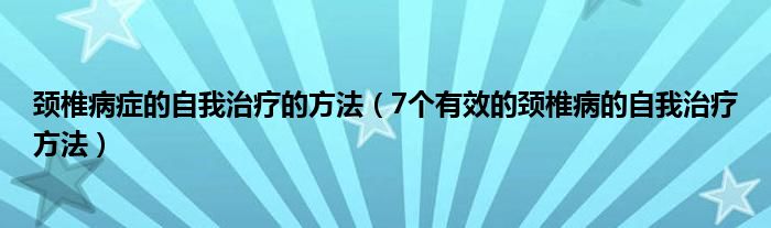 頸椎病癥的自我治療的方法（7個(gè)有效的頸椎病的自我治療方法）