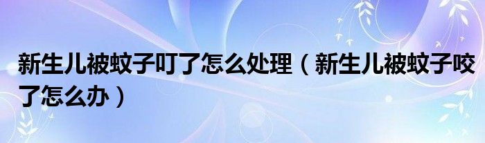 新生兒被蚊子叮了怎么處理（新生兒被蚊子咬了怎么辦）