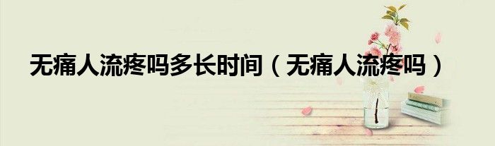 無(wú)痛人流疼嗎多長(zhǎng)時(shí)間（無(wú)痛人流疼嗎）