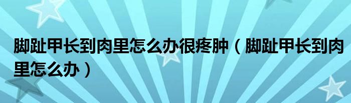 腳趾甲長(zhǎng)到肉里怎么辦很疼腫（腳趾甲長(zhǎng)到肉里怎么辦）