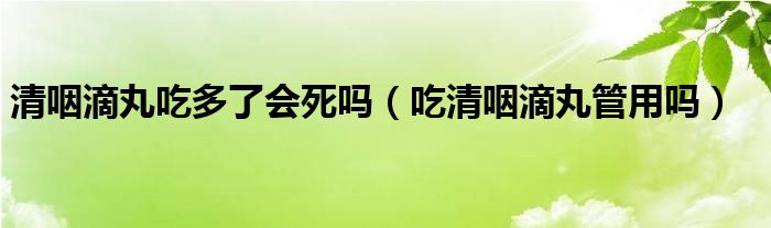 清咽滴丸吃多了會(huì)死嗎（吃清咽滴丸管用嗎）