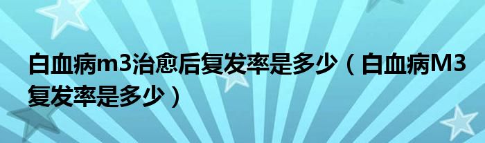 白血病m3治愈后復(fù)發(fā)率是多少（白血病M3復(fù)發(fā)率是多少）