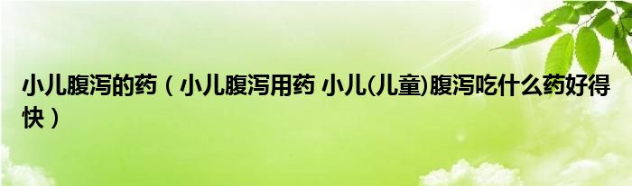 小兒腹瀉的藥（小兒腹瀉用藥 小兒(兒童)腹瀉吃什么藥好得快）