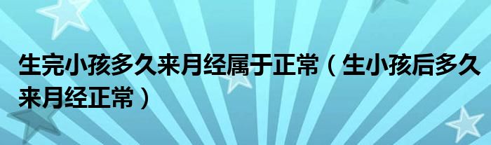 生完小孩多久來月經(jīng)屬于正常（生小孩后多久來月經(jīng)正常）