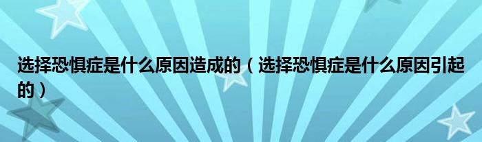 選擇恐懼癥是什么原因造成的（選擇恐懼癥是什么原因引起的）