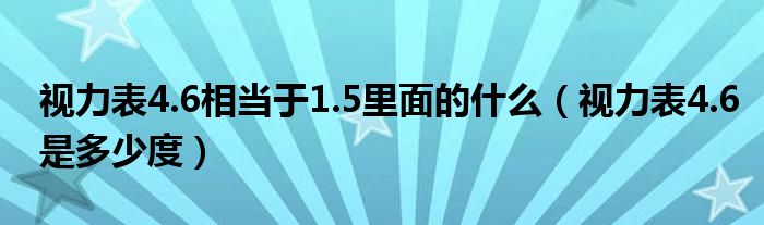 視力表4.6相當(dāng)于1.5里面的什么（視力表4.6是多少度）