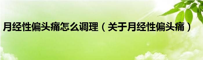 月經(jīng)性偏頭痛怎么調(diào)理（關(guān)于月經(jīng)性偏頭痛）