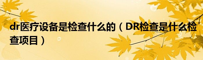 dr醫(yī)療設(shè)備是檢查什么的（DR檢查是什么檢查項(xiàng)目）