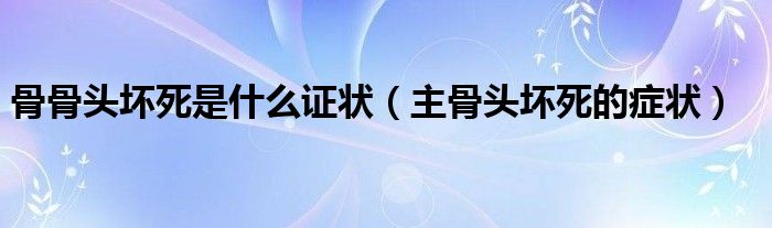 骨骨頭壞死是什么證狀（主骨頭壞死的癥狀）