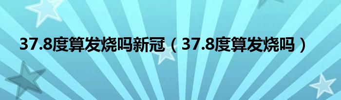 37.8度算發(fā)燒嗎新冠（37.8度算發(fā)燒嗎）