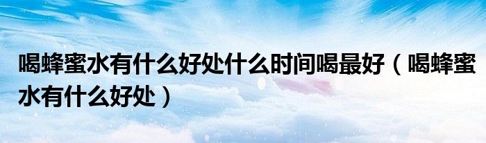 喝蜂蜜水有什么好處什么時(shí)間喝最好（喝蜂蜜水有什么好處）