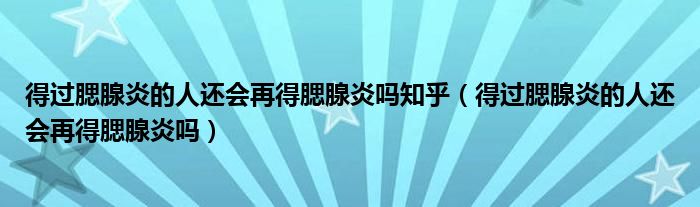 得過腮腺炎的人還會(huì)再得腮腺炎嗎知乎（得過腮腺炎的人還會(huì)再得腮腺炎嗎）