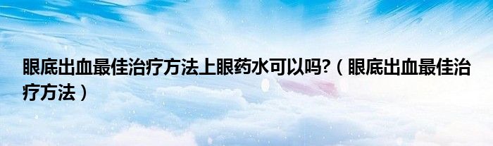 眼底出血最佳治療方法上眼藥水可以嗎?（眼底出血最佳治療方法）