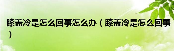 膝蓋冷是怎么回事怎么辦（膝蓋冷是怎么回事）