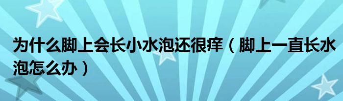 為什么腳上會(huì)長(zhǎng)小水泡還很癢（腳上一直長(zhǎng)水泡怎么辦）